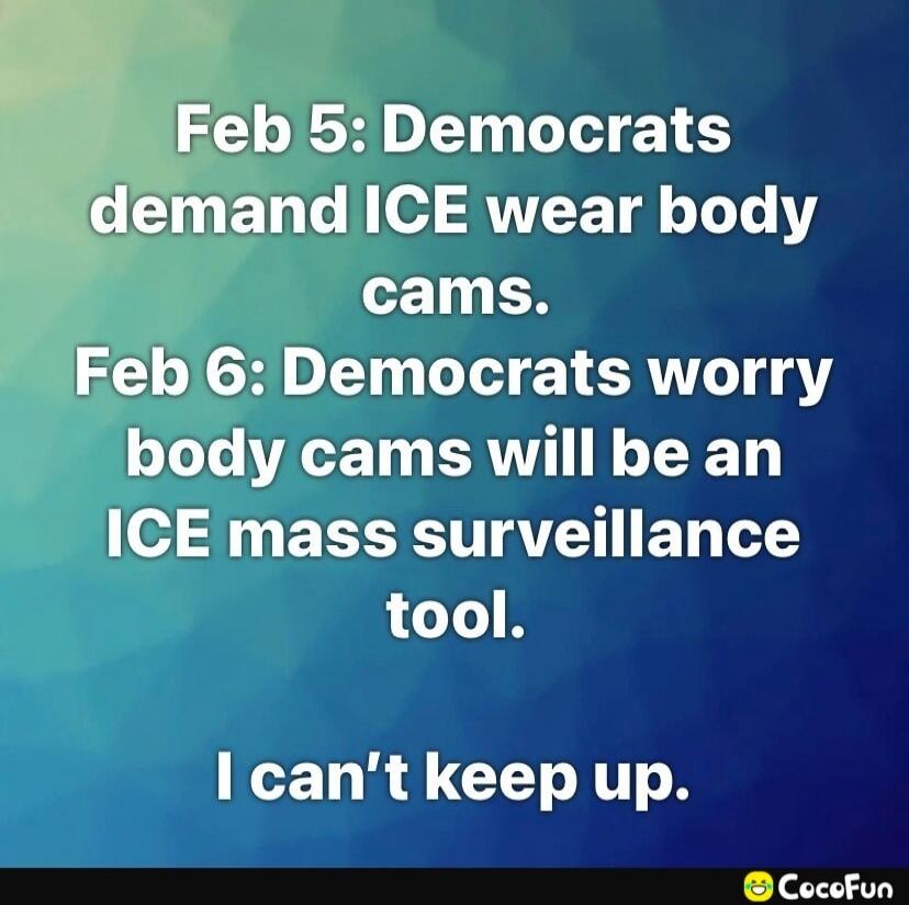 Feb 5: Democrats demand ICE wear body cams. Feb 6: Democrats worry body cams will be an ICE mass surveillance tool. I can’t keep up.