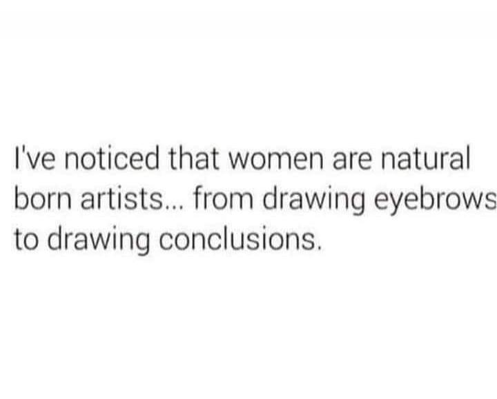 I've noticed that women are natural born artists... from drawing eyebrows to drawing conclusions.