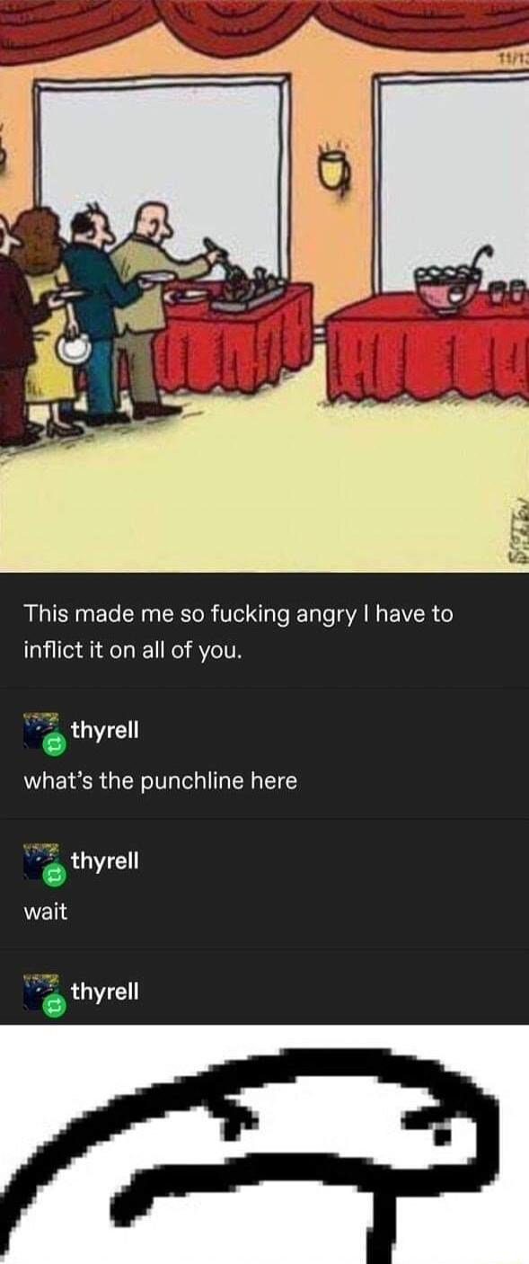 This made me so fucking angry have to inflict it on all of you thyrell whats the punchline here thyrell wait i thyrell