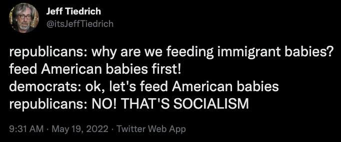 Jeff Tiedrich i effTiedrich republicans why are we feeding immigrant babies feed American babies first democrats ok lets feed American babies republicans NO THATS SOCIALISM 931 AM May 19 2022 T ter Web App
