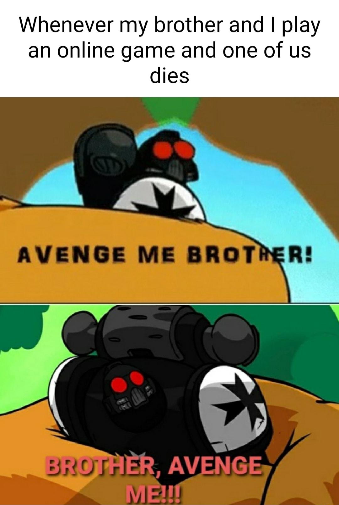 Whenever my brother and play an online game and one of us dies