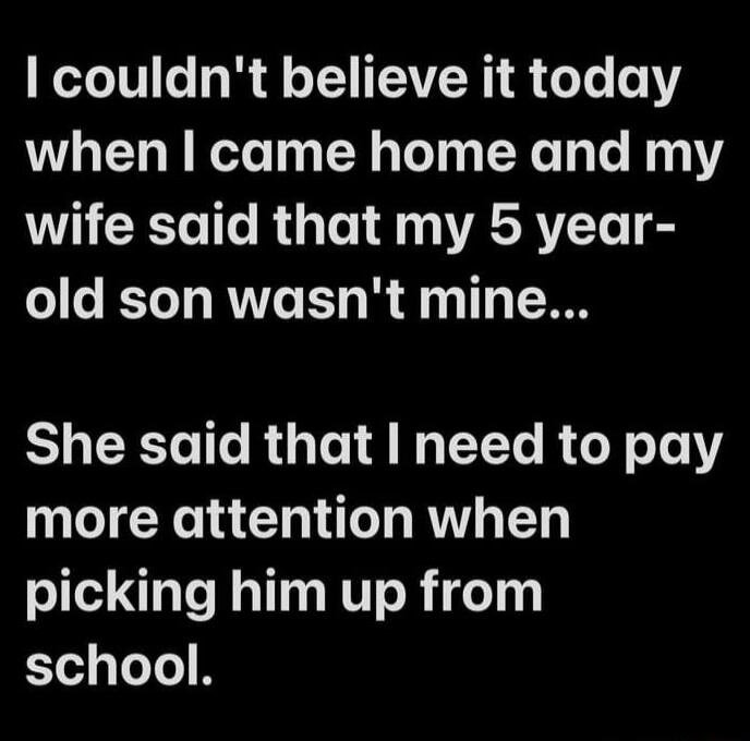 couldnt believe it today when came home and my wife said that my 5 year old son wasnt mine She said that need to pay more attention when picking him up from school