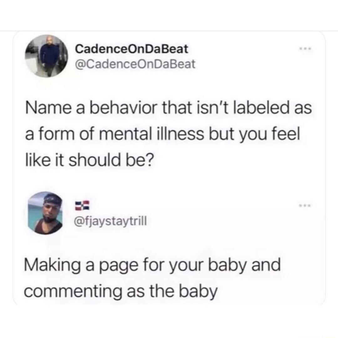 CadenceOnDaBeat CadenceOnDaBeat Name a behavior that isnt labeled as a form of mental iliness but you feel like it should be fjaystaytrill Making a page for your baby and commenting as the baby