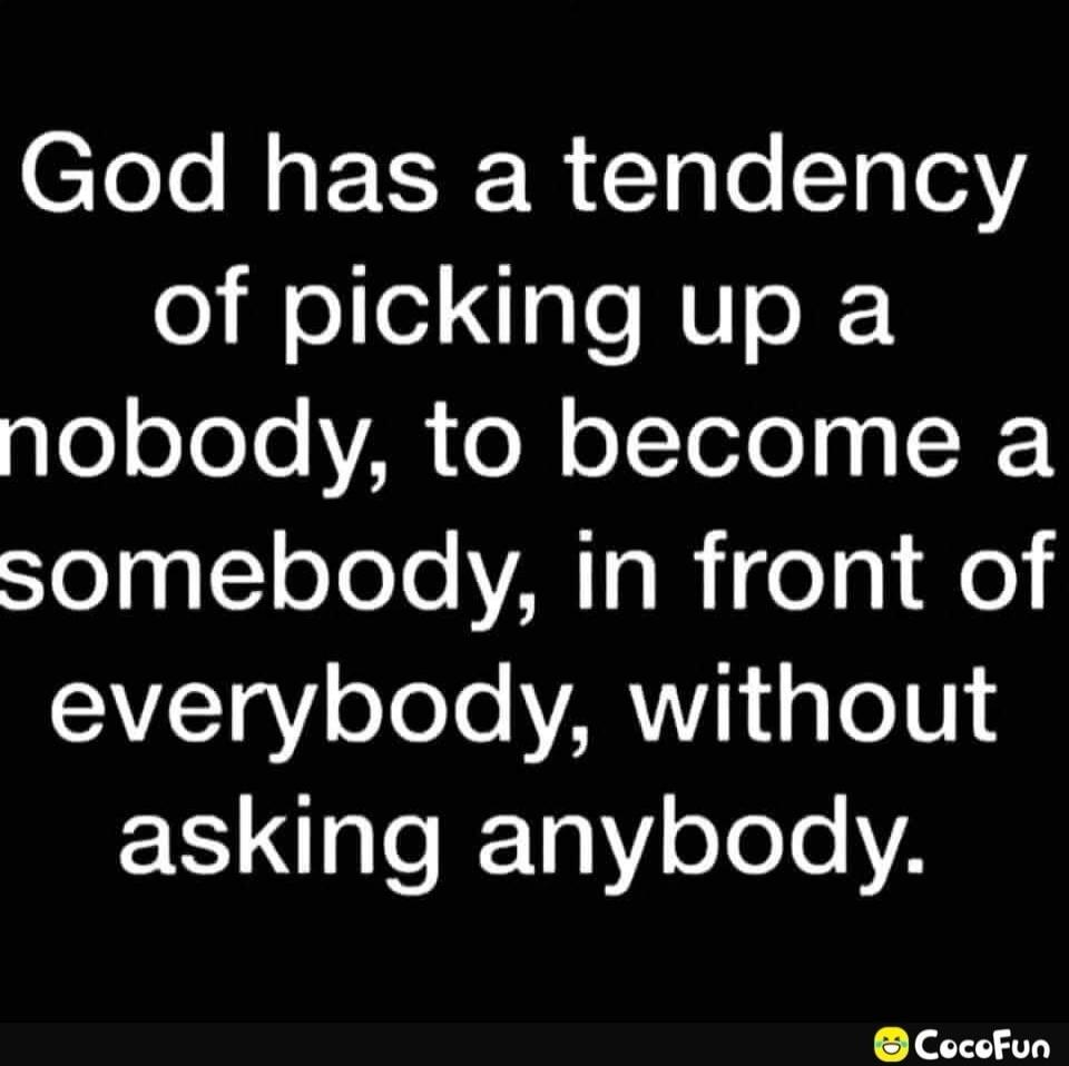 God has a tendency of picking up a nobody, to become a somebody, in front of everybody, without asking anybody.