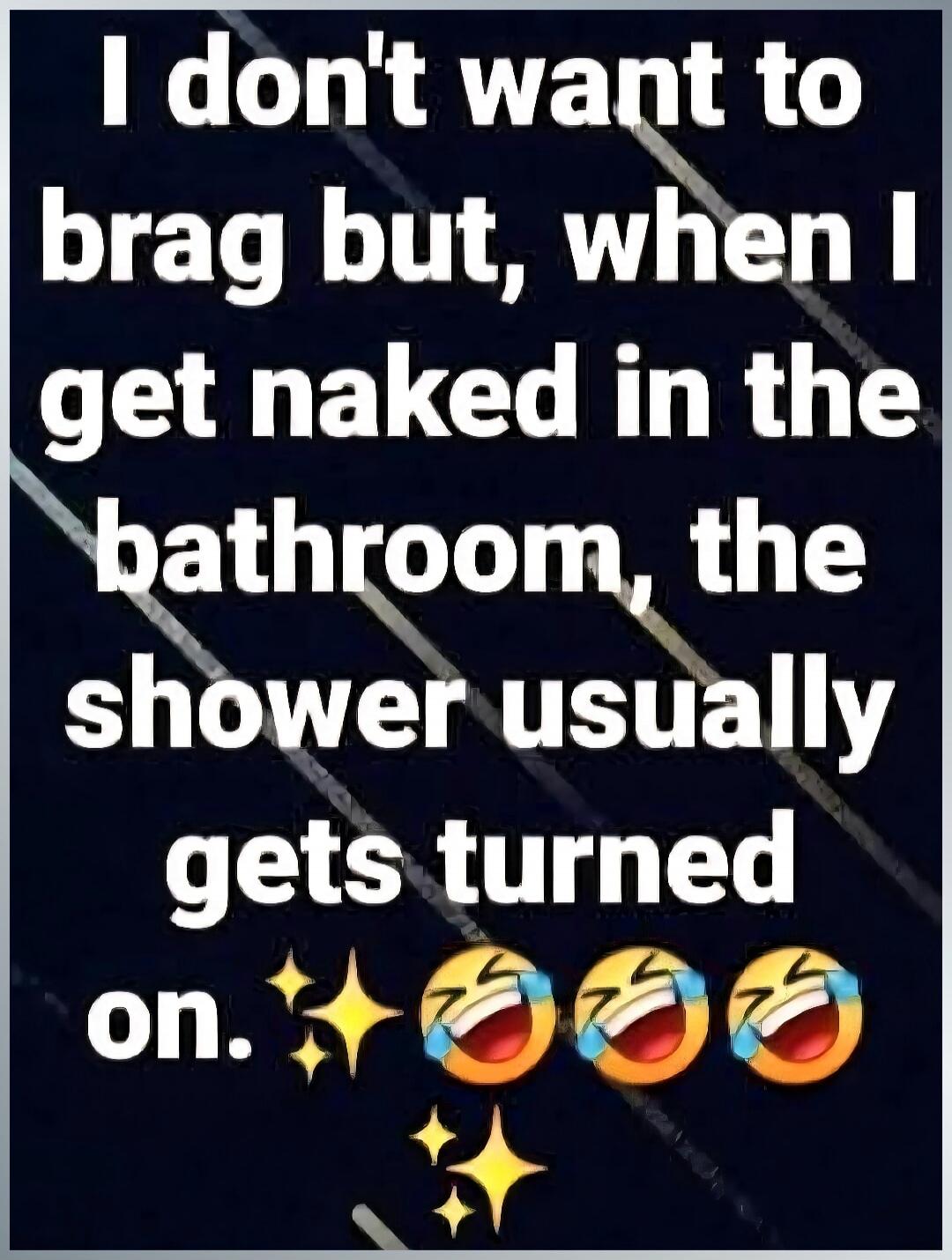 I don't want to brag but, when I get naked in the bathroom, the shower usually gets turned on. ✨😂🤣😂✨