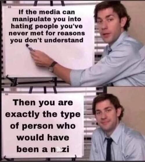 If the media can manipulate you into hating people you've never met for reasons you don't understand
Then you are exactly the type of person who would have been a nazi