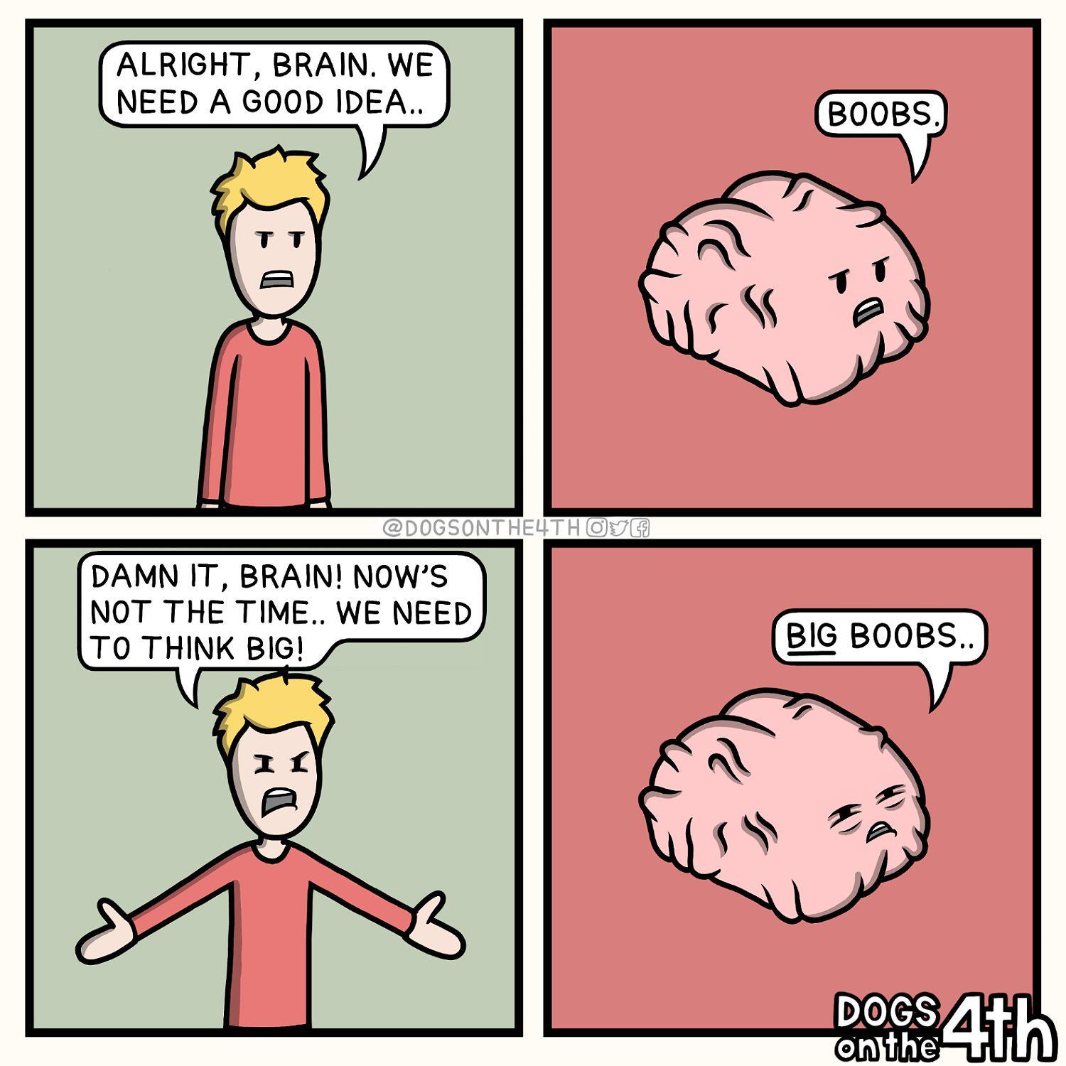 DAMN IT BRAIN NOWS NOT THE TIME WE NEED TO THINK BIG