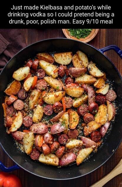 Just made Kielbasa and potatos while drinking vodka so could pretend being a drunk poor polish man Easy 910 meal