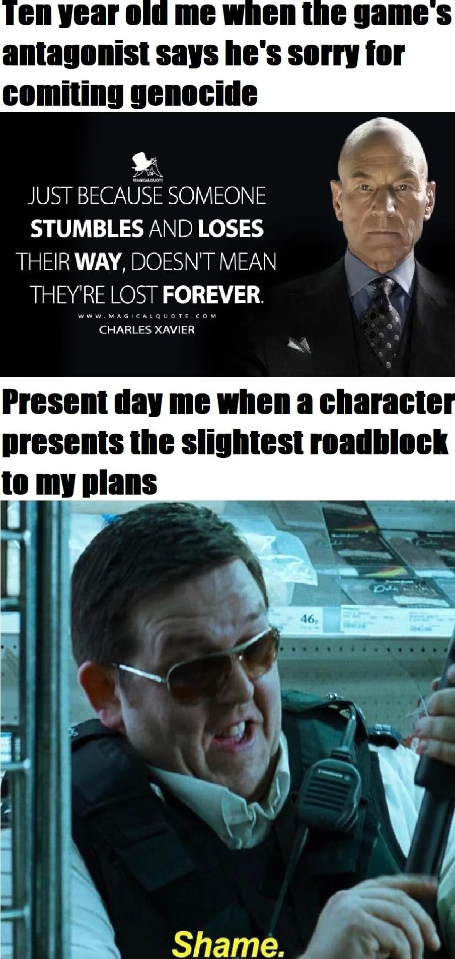 N year ol me when the games antagenist says hes sorry for JUST BECAUSE SOMEONE STUMBLES AND LOSES THEIR WAY DOESNT MEAN THEYRE LOST FOREVER CHARLES XAVIER