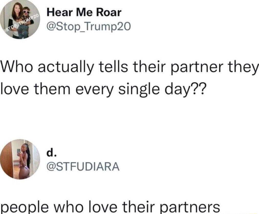 Hear Me Roar Stop_Trump20 Who actually tells their partner they love them every single day d STFUDIARA people who love their partners