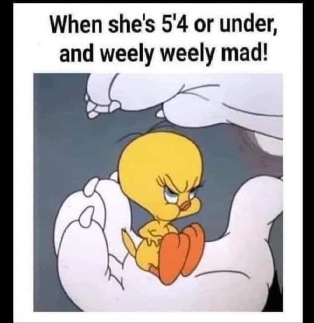 When she's 5'4 or under, and weely weely mad!