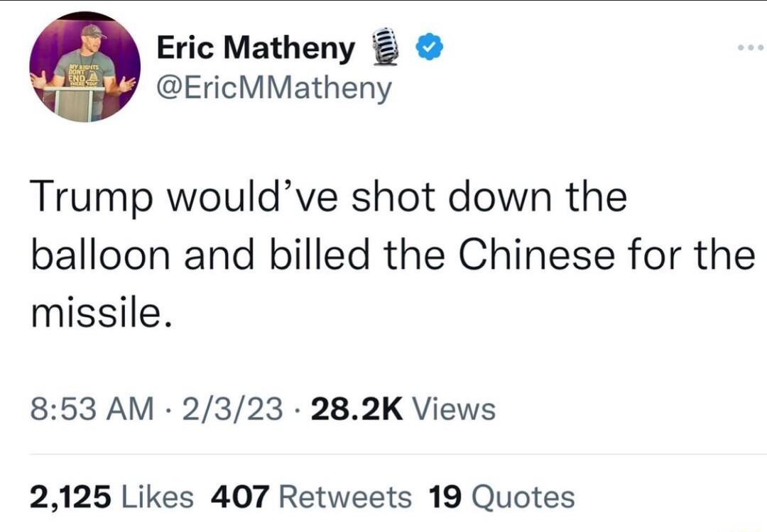 Eric Matheny EricMMatheny Trump wouldve shot down the balloon and billed the Chinese for the missile 853 AM 2323 282K Views 2125 Likes 407 Retweets 19 Quotes