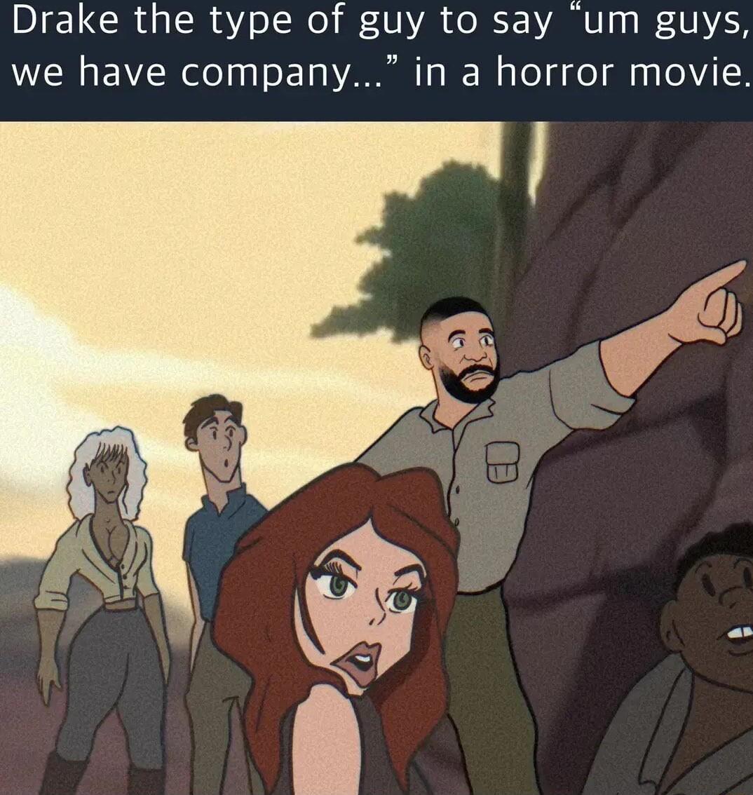 Drake the type of guy to say um guys we have company in a horror movie