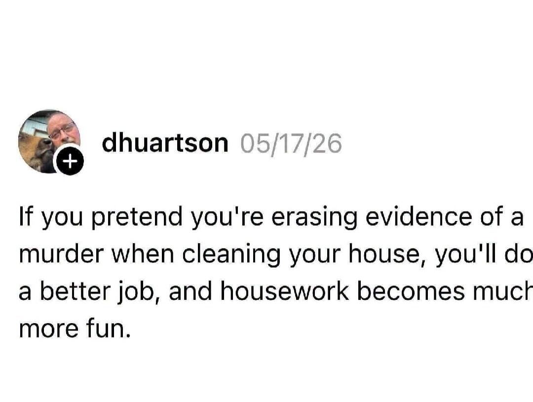 If you pretend you're erasing evidence of a murder when cleaning your house, you'll do a better job, and housework becomes much more fun.