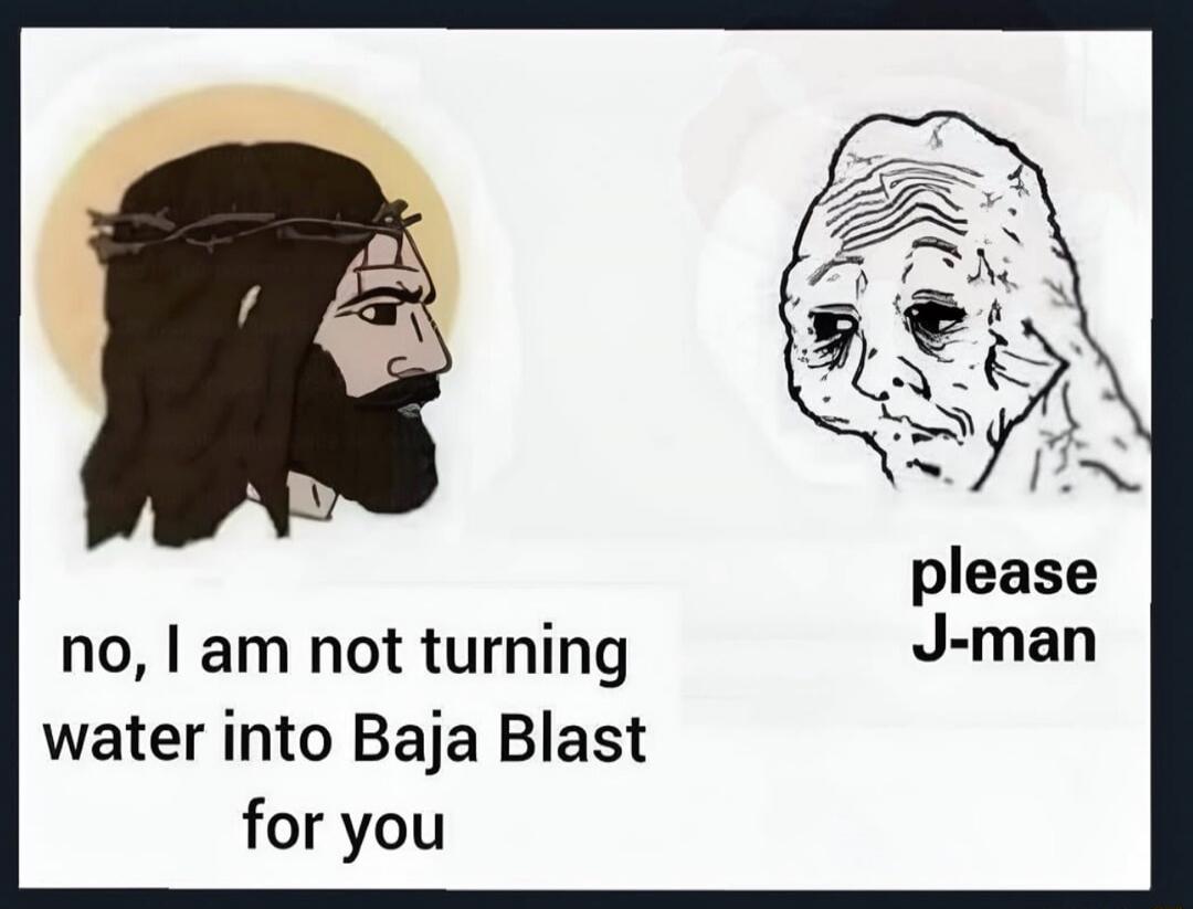 no, I am not turning water into Baja Blast for you please J-man