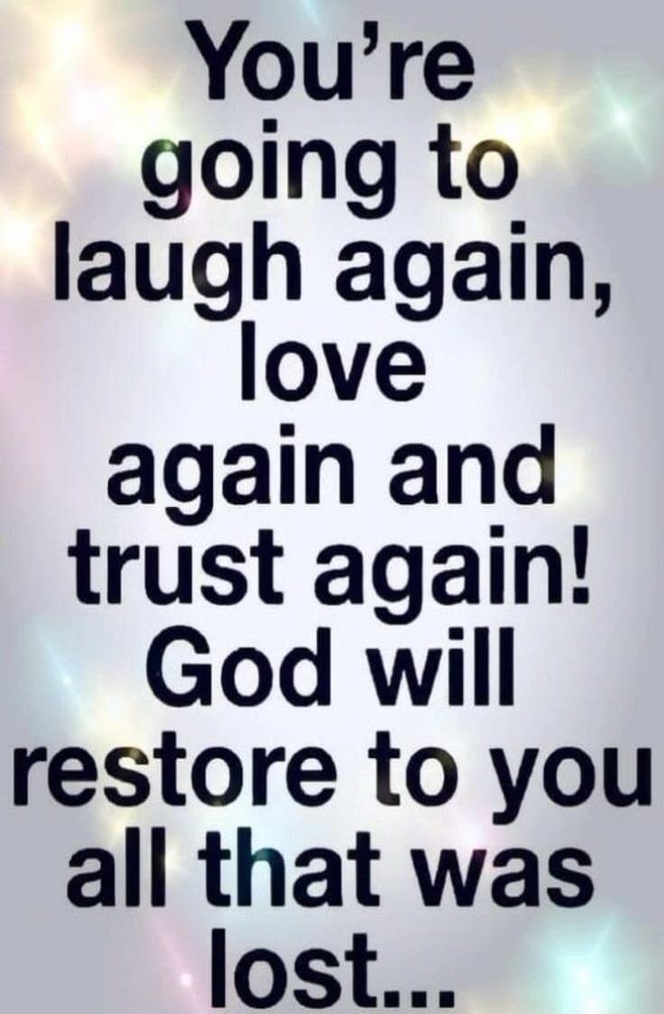 You're going to laugh again, love again and trust again! God will restore to you all that was lost...
