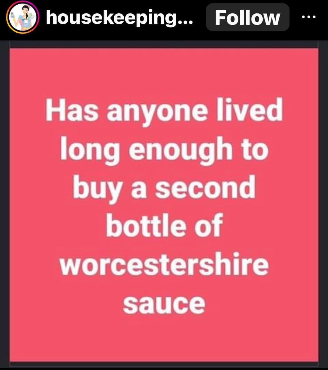 Has anyone lived long enough to buy a second bottle of worcestershire sauce
