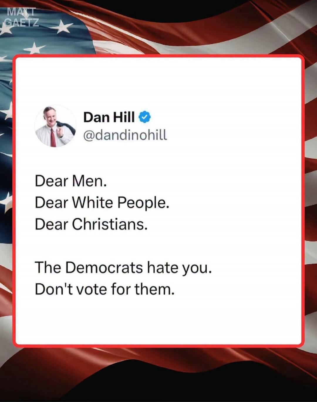 MATT GAETZ Dan Hill @dandinohill Dear Men. Dear White People. Dear Christians. The Democrats hate you. Don't vote for them.