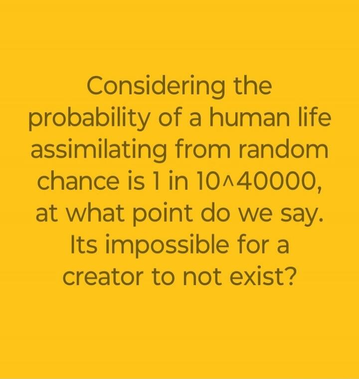 Considering the probability of a human life assimilating from random chance is 1 in 10^40000, at what point do we say. Its impossible for a creator to not exist?