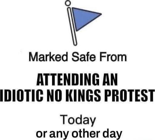 Marked Safe From ATTENDING AN IDIOTIC NO KINGS PROTEST Today or any other day
