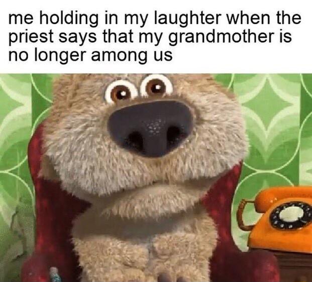 me holding in my laughter when the priest says that my grandmother is no longer among us