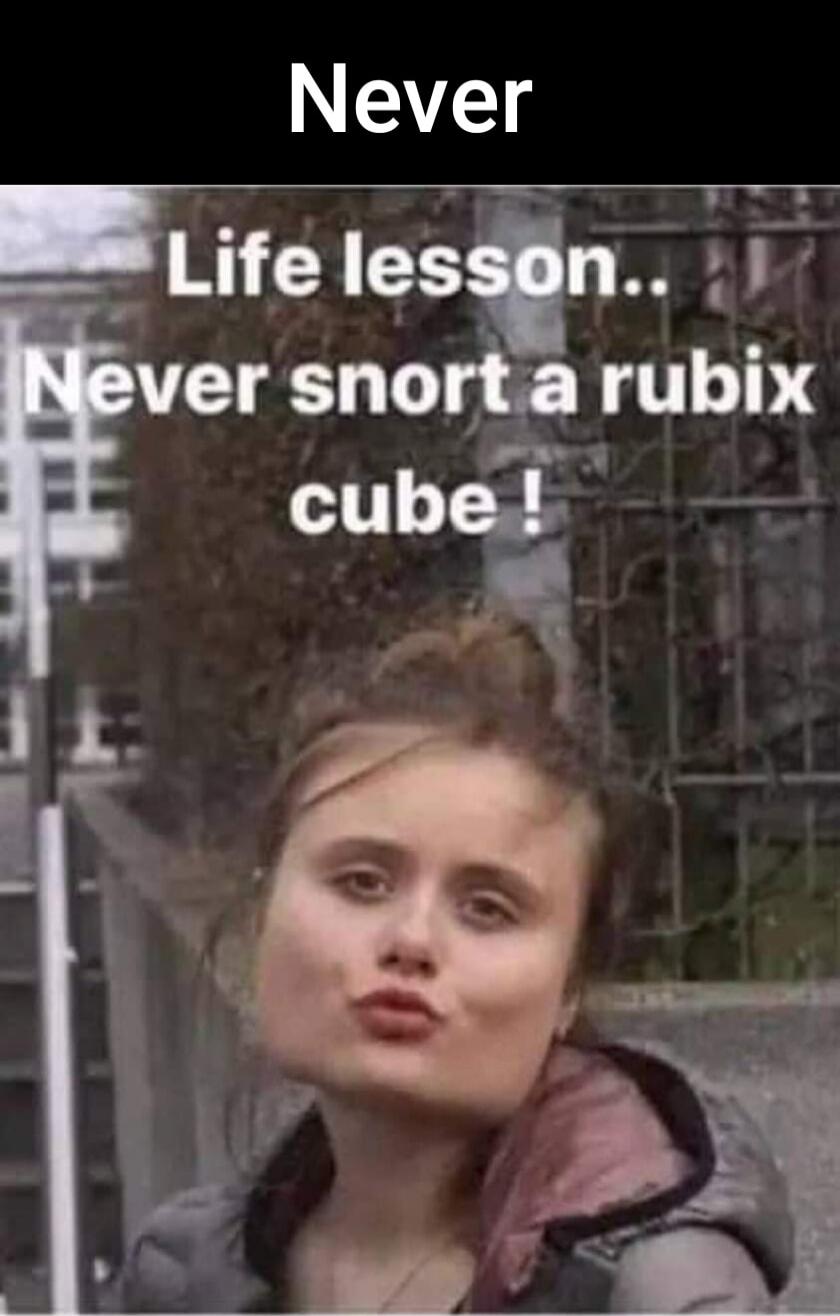 Never Life lesson.. Never snort a rubix cube!