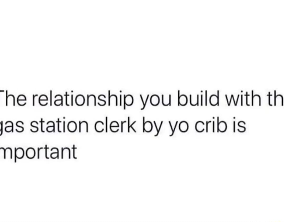 he relationship you build with th jas station clerk by yo crib is nportant