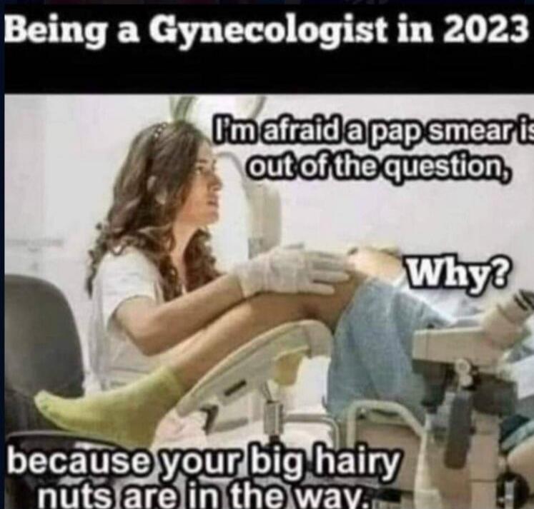 Being a Gynecologist in 2023. I'm afraid a pap smear is out of the question. Why? because your big hairy nuts are in the way.