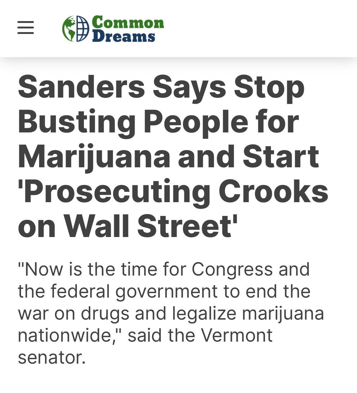 G Common Sanders Says Stop Busting People for Marijuana and Start Prosecuting Crooks on Wall Street Now is the time for Congress and the federal government to end the war on drugs and legalize marijuana nationwide said the Vermont senator