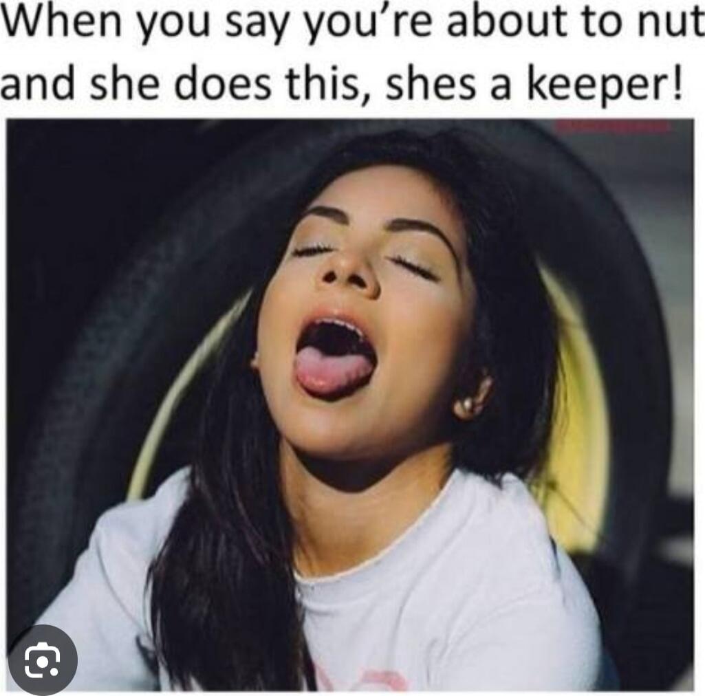 When you say you’re about to nut and she does this, shes a keeper!