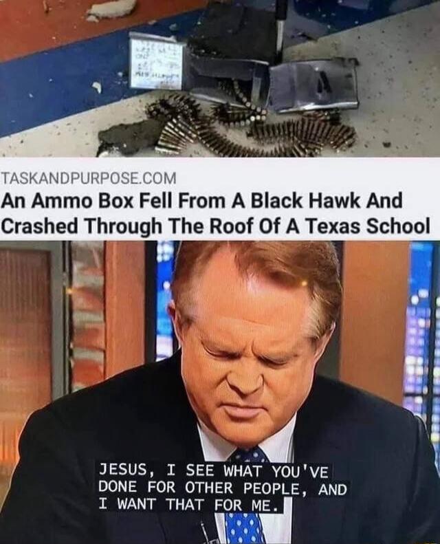TASKANDPURPOSE.COM An Ammo Box Fell From A Black Hawk And Crashed Through The Roof Of A Texas School JESUS, I SEE WHAT YOU'VE DONE FOR OTHER PEOPLE, AND I WANT THAT FOR ME.