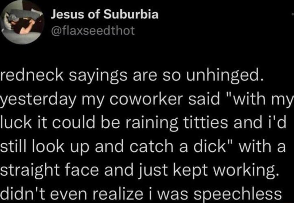 Jesus of Suburbia GHEVELEL T redneck sayings are so unhinged yesterday my coworker said with my Ve Qi eTol0le N oT We TIalIF Ru T RTale HNe still look up and catch a dick with a straight face and just kept working didnt even realize i was speechless