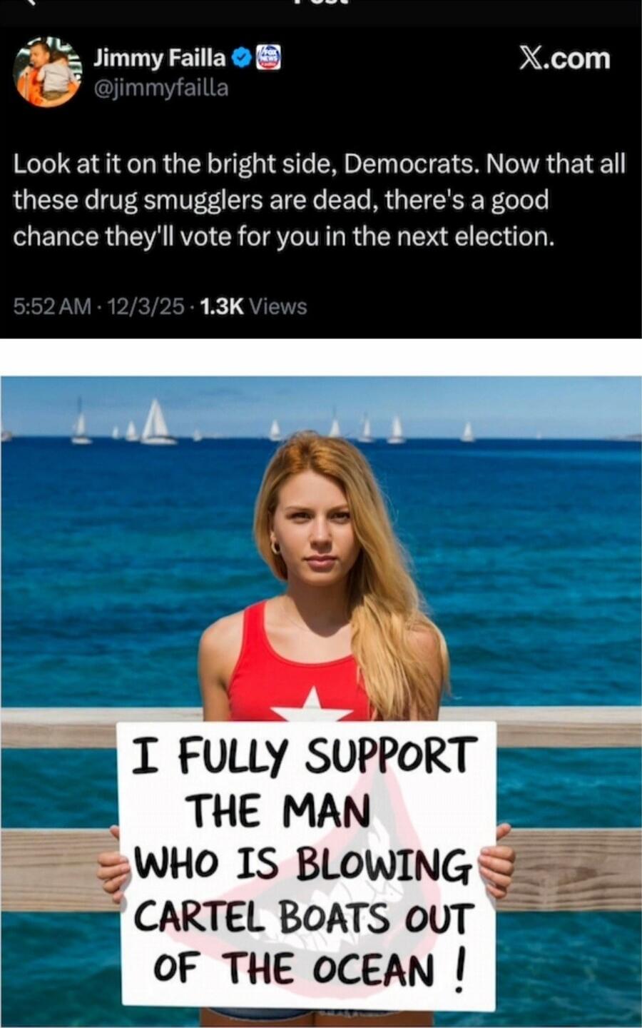 Look at it on the bright side, Democrats. Now that all these drug smugglers are dead, there's a good chance they'll vote for you in the next election.

I FULLY SUPPORT THE MAN WHO IS BLOWING CARTEL BOATS OUT OF THE OCEAN !