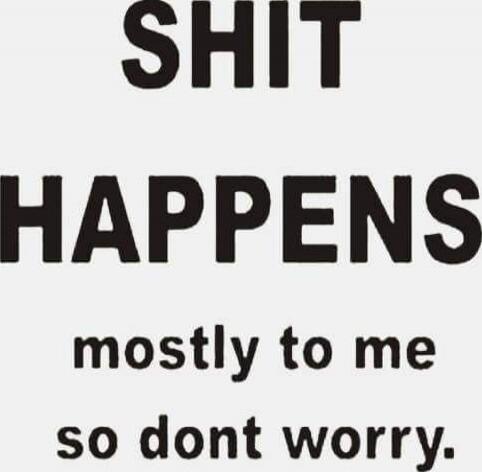 SHIT HAPPENS
mostly to me
so dont worry.