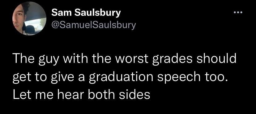 Sam Saulsbury SamuelSaulsbury The guy with the worst grades should get to give a graduation speech too Let me hear both sides 837 PM 91022 Twitter for iPhone