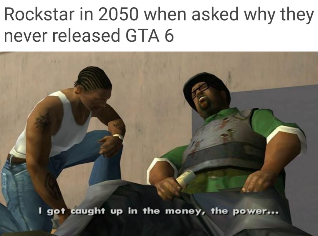 Rockstar in 2050 when asked why they never released GTA 6 4 r I got caught up in the money the power