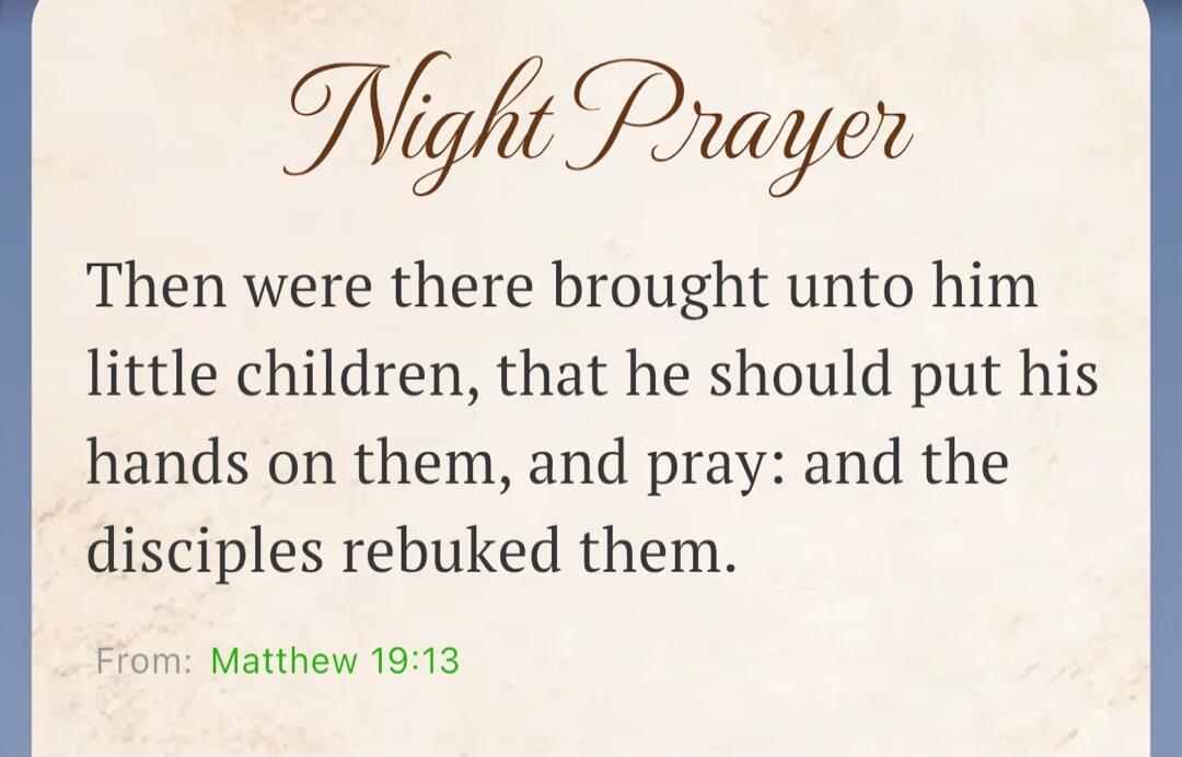 Night Prayer Then were there brought unto him little children, that he should put his hands on them, and pray: and the disciples rebuked them. From: Matthew 19:13