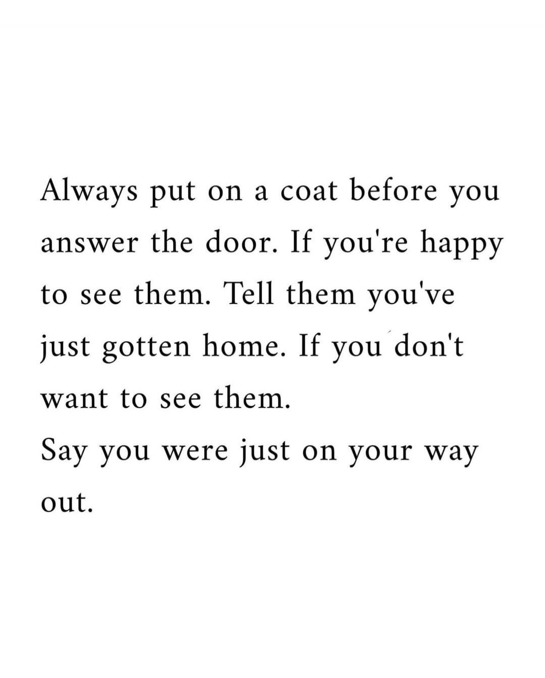 Always put on a coat before you answer the door. If you're happy to see them. Tell them you've just gotten home. If you don't want to see them. Say you were just on your way out.