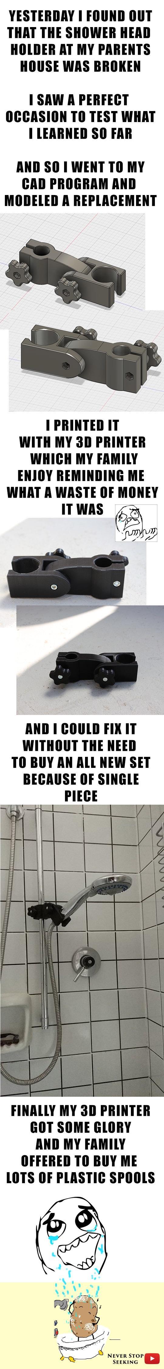 YESTERDAY 1 FOUND OUT THAT THE SHOWER HEAD HOLDER AT MY PARENTS HOUSE WAS BROKEN SAW R PERFECT OCCASION TO TEST WHAT LEARNED SO FAR AND SO WENT TO MY CAD PROGRAM AND MODELED A REPLACEMENT I PRINTED IT WITH MY 3D PRINTER WHICH MY FAMILY ENJOY REMINDING ME WHAT A WASTE OF MONEY ITWAS AND COULD FIXIT WITHOUT THE NEED TO BUY AN ALL NEW SET BECAUSE OF SINGLE PIECE FINALLY MY 3D PRINTER GOT SOME GLORY A