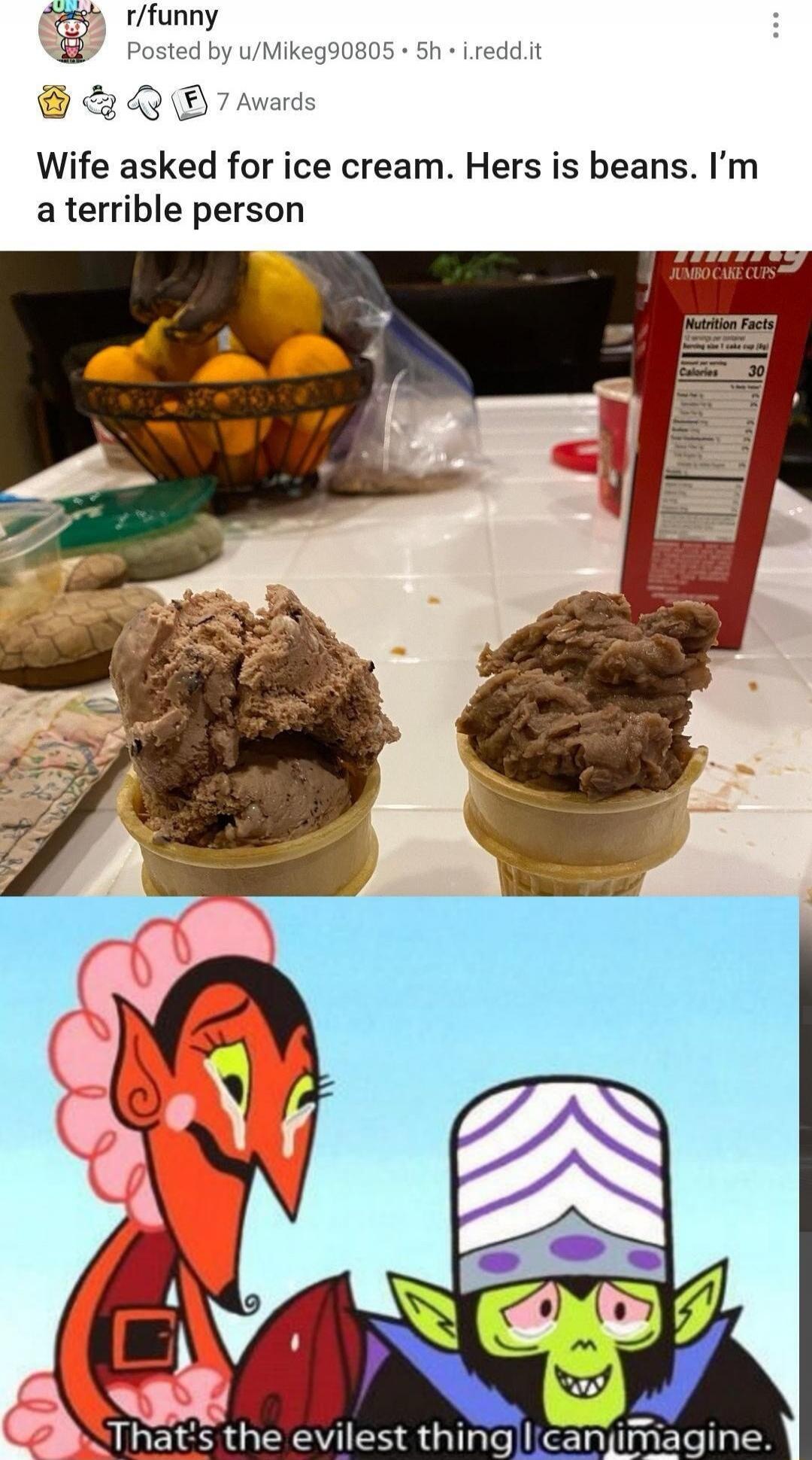 Wife asked for ice cream. Hers is beans. I’m a terrible person
That’s the evilest thing I can imagine.