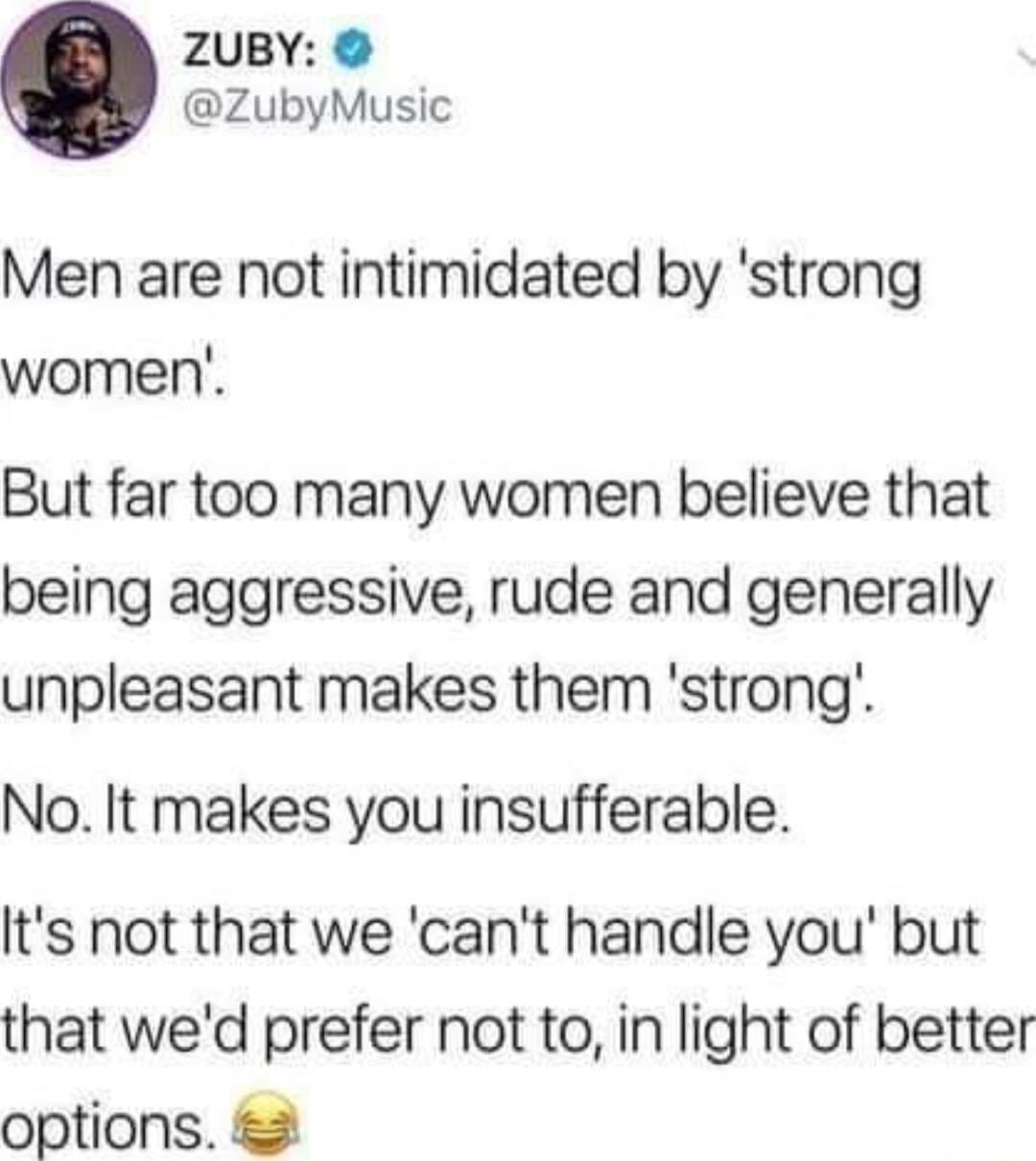ZUBY ZubyMusic Men are not intimidated by strong women But far too many women believe that being aggressive rude and generally unpleasant makes them strong No It makes you insufferable Its not that we cant handle you but that wed prefer not to in light of better options