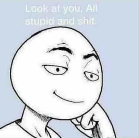 Look at you. All stupid and shit.
