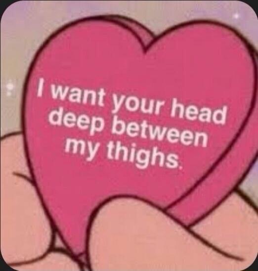 I want your head deep between my thighs.