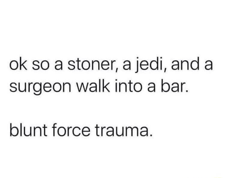 ok so a stoner a jediand a surgeon walk into a bar blunt force trauma