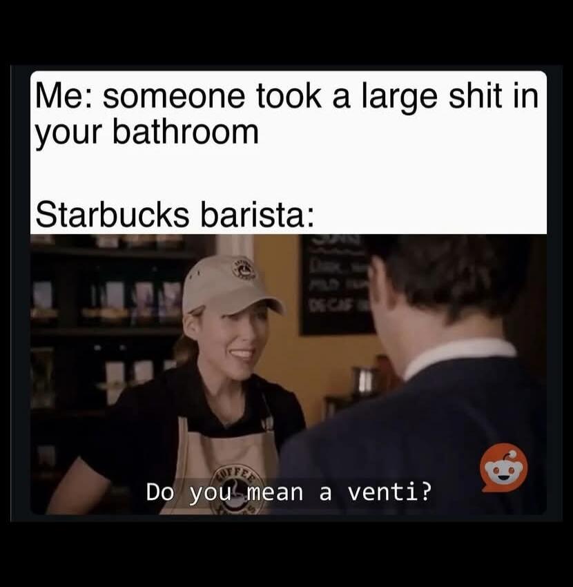 Me: someone took a large shit in your bathroom Starbucks barista: Do you mean a venti?