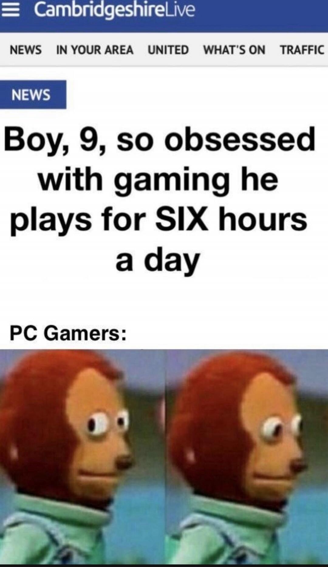 CambridgeshireLive NEWS IN YOUR AREA UNITED WHAT'S ON TRAFFIC NEWS Boy, 9, so obsessed with gaming he plays for SIX hours a day PC Gamers: