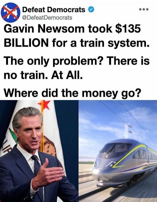 Defeat Democrats @DefeatDemocrats Gavin Newsom took $135 BILLION for a train system. The only problem? There is no train. At All. Where did the money go?
