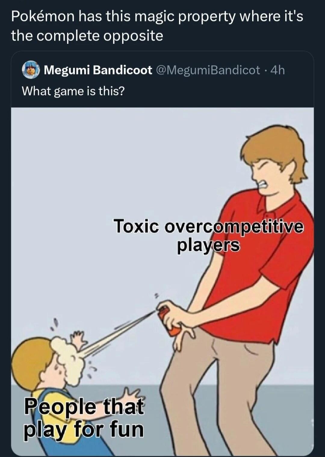 Pokmon has this magic property where its the complete opposite Megumi Bandicoot What game is this Toxic overcompetitive players