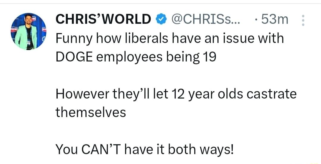 CHRISWORLD CHRISs 53m i Funny how liberals have an issue with DOGE employees being 19 However theyll let 12 year olds castrate themselves You CANT have it both ways
