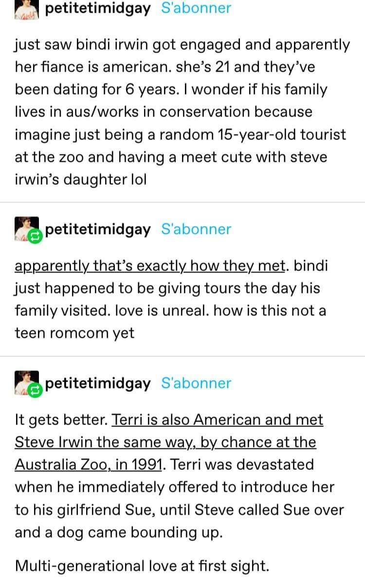 petitetimidgay Sabonner just saw bindi irwin got engaged and apparently her fiance is american shes 21 and theyve been dating for 6 years wonder if his family lives in ausworks in conservation because imagine just being a random 15 year old tourist at the zoo and having a meet cute with steve irwins daughter lol petitetimidgay Sabonner just happened to be giving tours the day his family visited lo